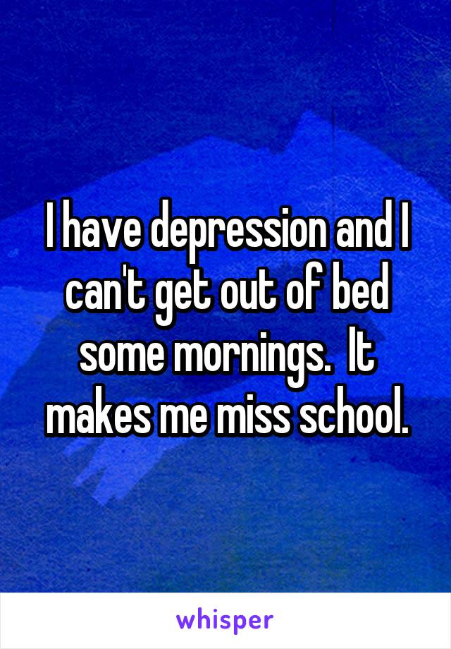 I have depression and I can't get out of bed some mornings.  It makes me miss school.