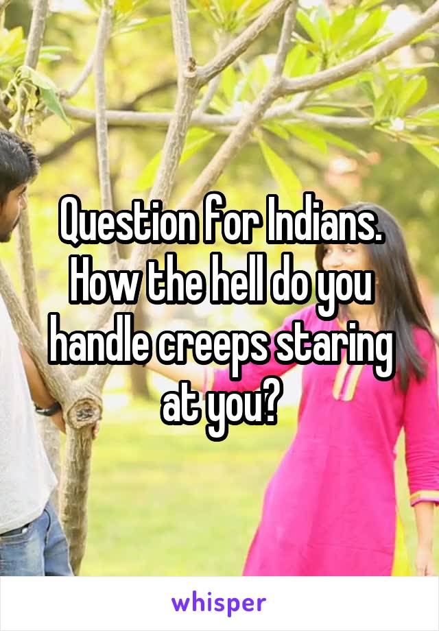 Question for Indians. How the hell do you handle creeps staring at you?