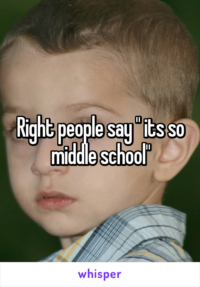Right people say " its so middle school"