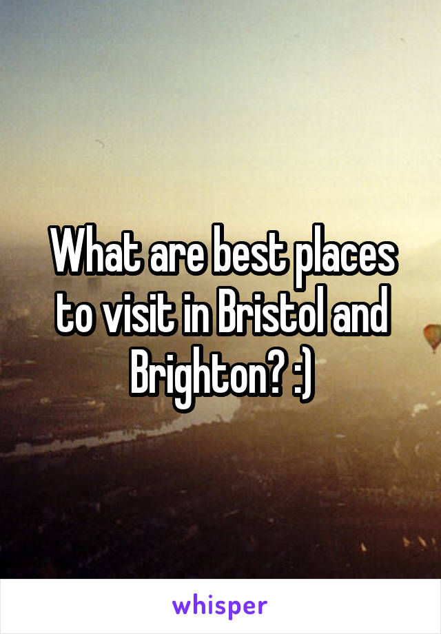 What are best places to visit in Bristol and Brighton? :)