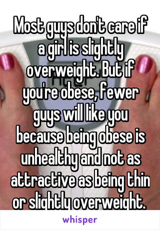 Most guys don't care if a girl is slightly overweight. But if you're obese, fewer guys will like you because being obese is unhealthy and not as attractive as being thin or slightly overweight. 