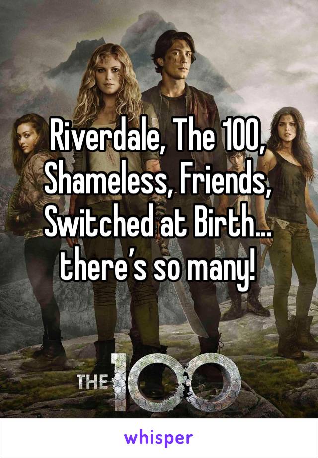 Riverdale, The 100, Shameless, Friends, Switched at Birth... there’s so many!