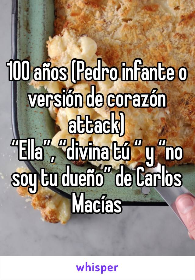 100 años (Pedro infante o versión de corazón attack)
“Ella”, “divina tú “ y “no soy tu dueño” de Carlos Macías 