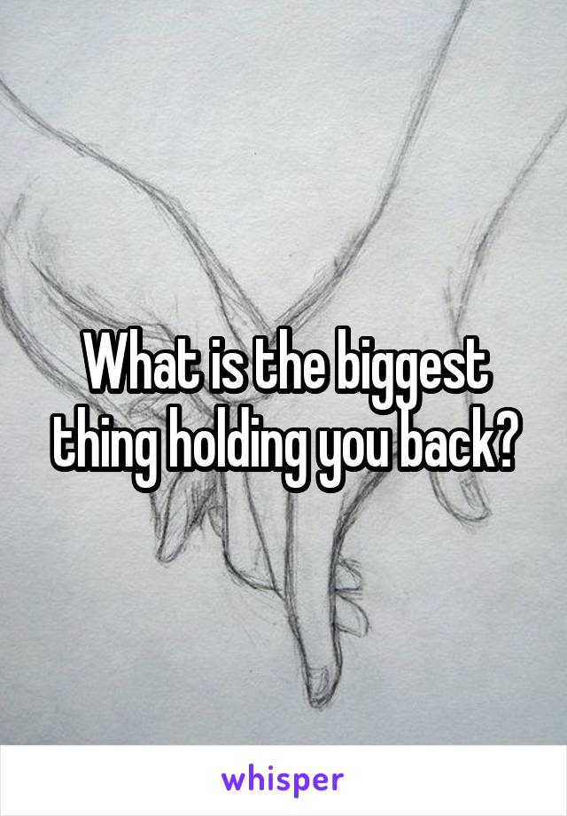 What is the biggest thing holding you back?