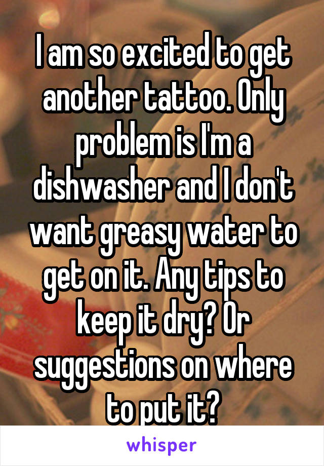 I am so excited to get another tattoo. Only problem is I'm a dishwasher and I don't want greasy water to get on it. Any tips to keep it dry? Or suggestions on where to put it?