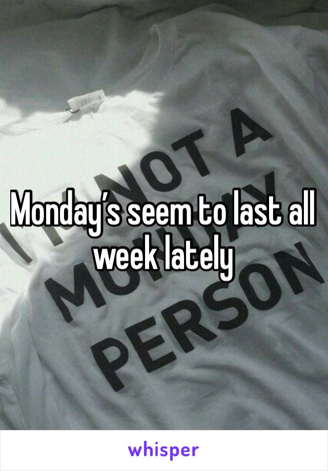 Monday’s seem to last all week lately 