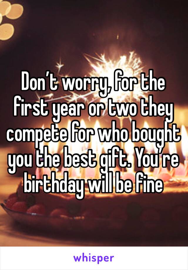 Don’t worry, for the first year or two they compete for who bought you the best gift. You’re birthday will be fine