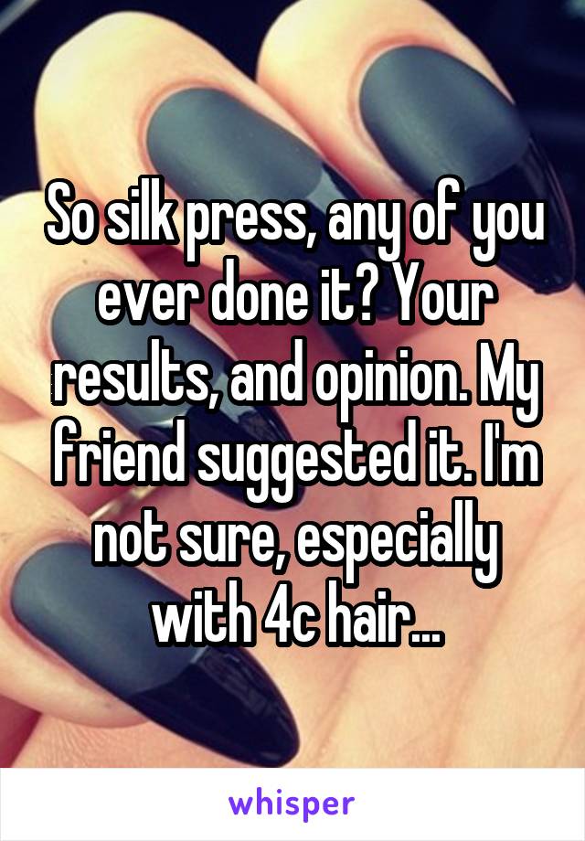 So silk press, any of you ever done it? Your results, and opinion. My friend suggested it. I'm not sure, especially with 4c hair...