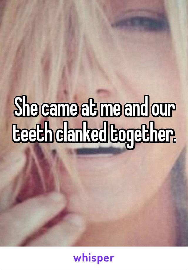 She came at me and our teeth clanked together. 