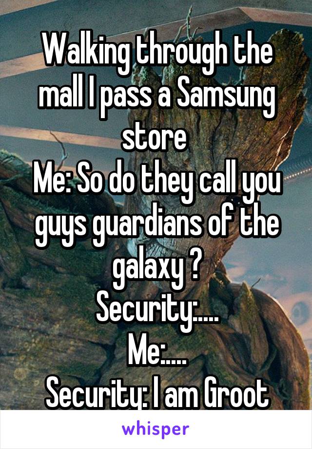 Walking through the mall I pass a Samsung store 
Me: So do they call you guys guardians of the galaxy ?
Security:....
Me:....
Security: I am Groot