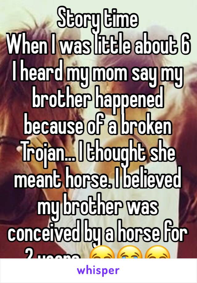 Story time
When I was little about 6 I heard my mom say my brother happened because of a broken Trojan... I thought she meant horse. I believed my brother was conceived by a horse for 2 years. 😂😭😂