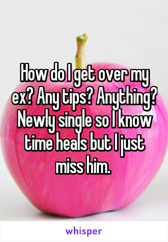 How do I get over my ex? Any tips? Anything? Newly single so I know time heals but I just miss him. 
