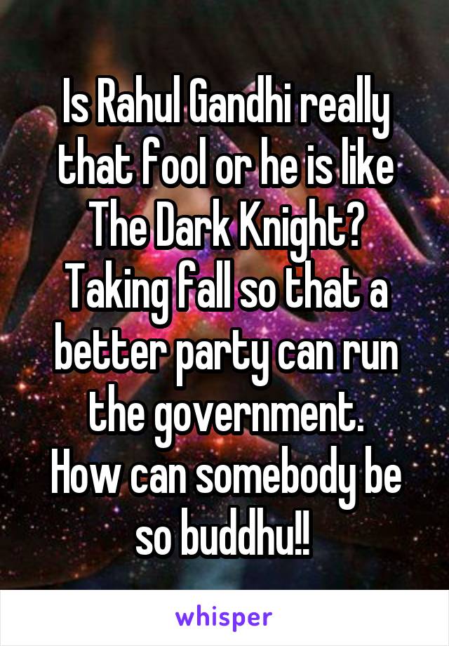 Is Rahul Gandhi really that fool or he is like The Dark Knight?
Taking fall so that a better party can run the government.
How can somebody be so buddhu!! 