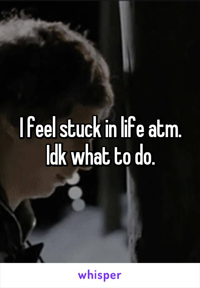 I feel stuck in life atm. Idk what to do.