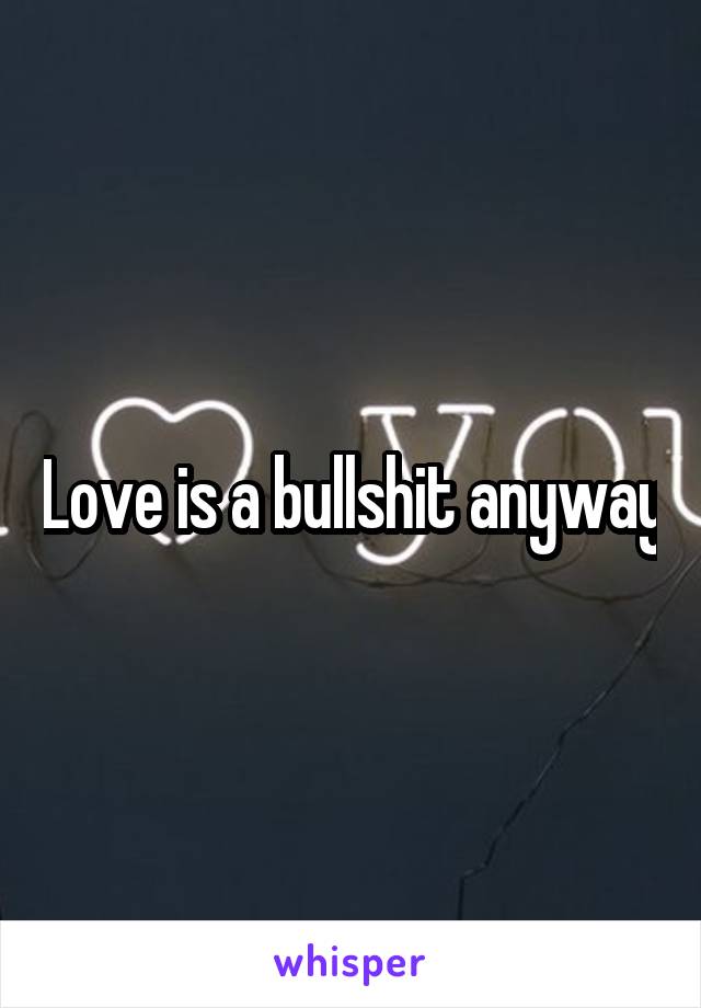 Love is a bullshit anyway