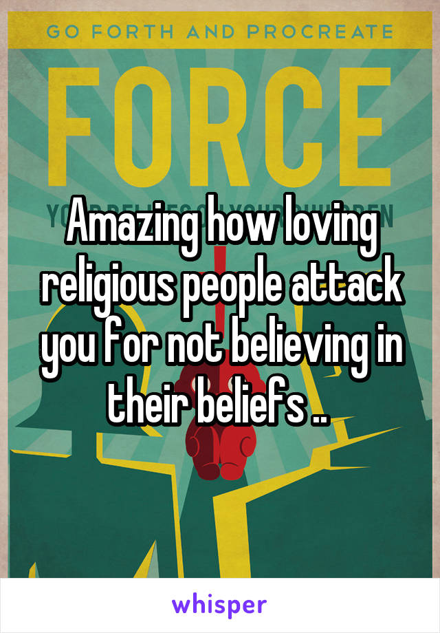 Amazing how loving religious people attack you for not believing in their beliefs .. 