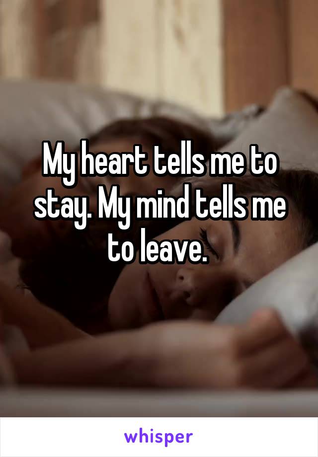My heart tells me to stay. My mind tells me to leave. 
