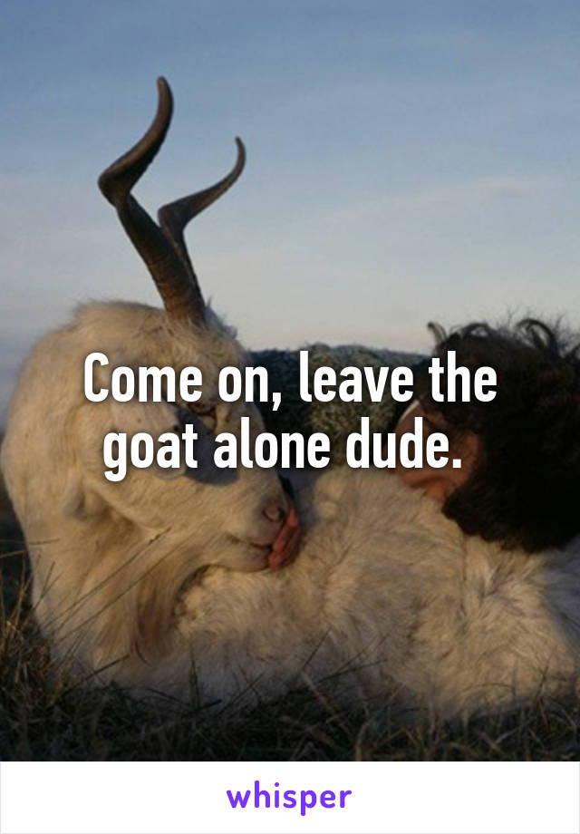 Come on, leave the goat alone dude. 