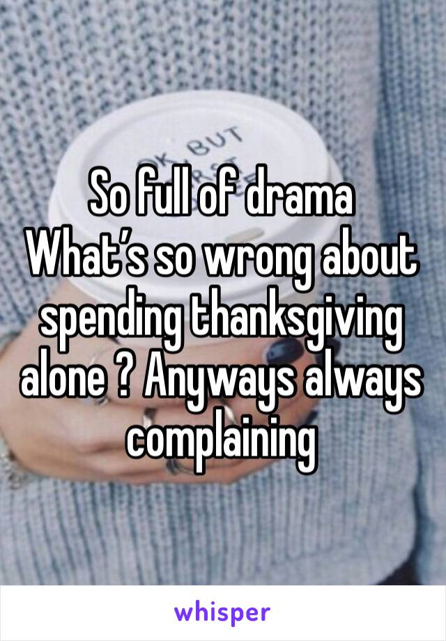 So full of drama 
What’s so wrong about spending thanksgiving alone ? Anyways always complaining 