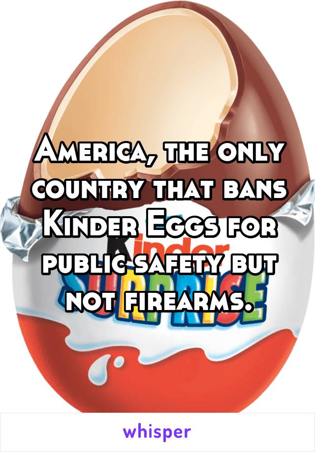 America, the only country that bans Kinder Eggs for public safety but not firearms.