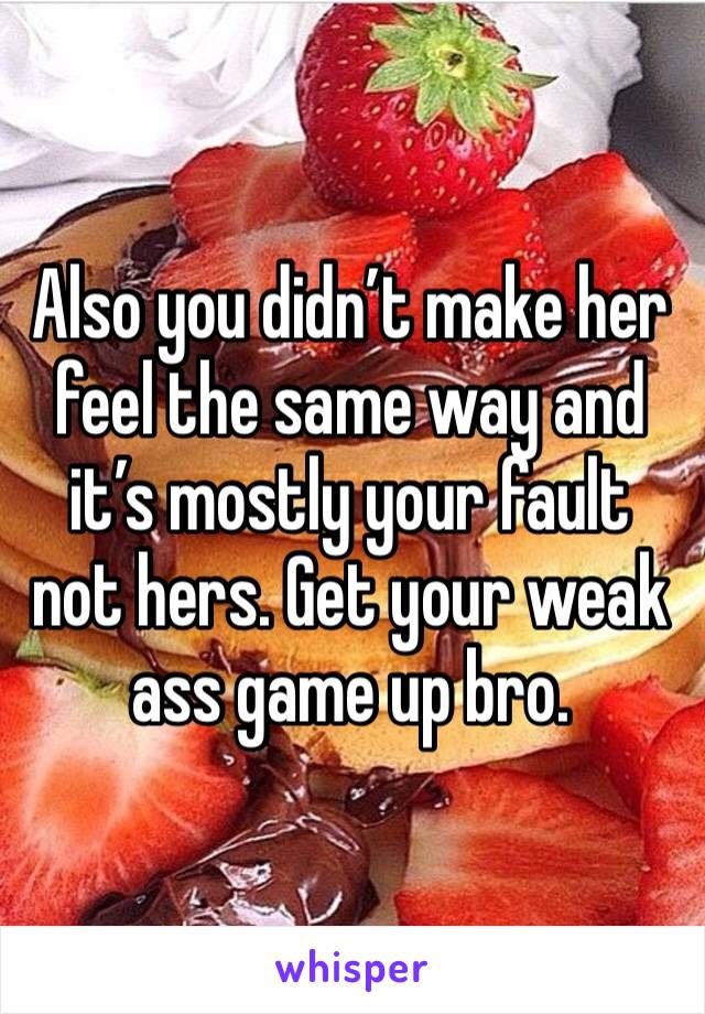 Also you didn’t make her feel the same way and it’s mostly your fault not hers. Get your weak ass game up bro.