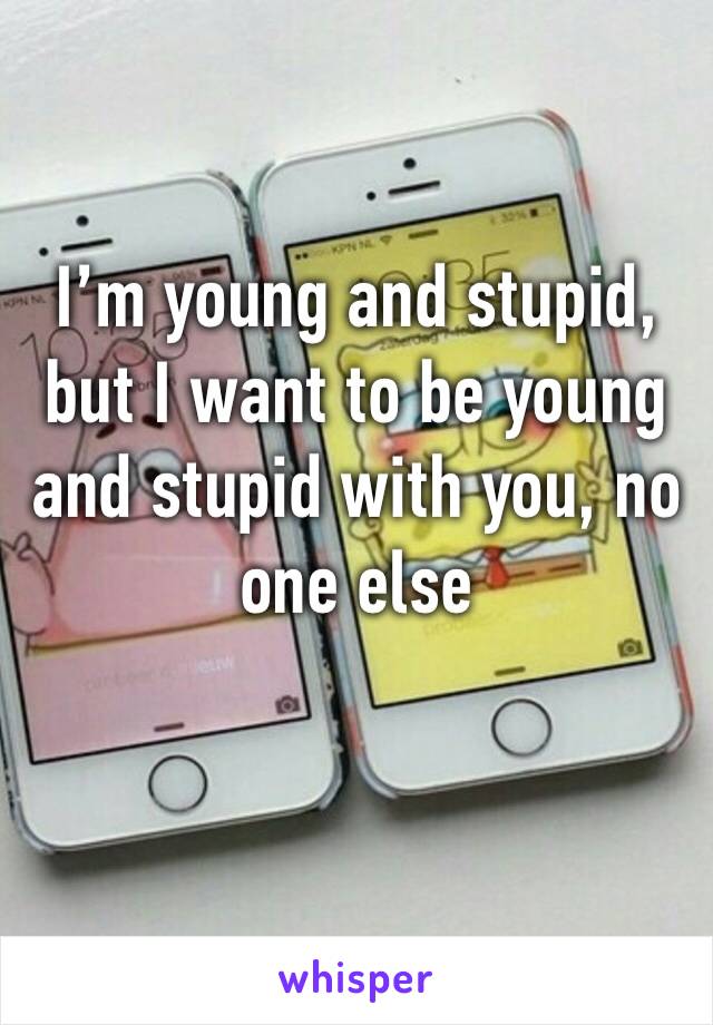 I’m young and stupid, but I want to be young and stupid with you, no one else 
