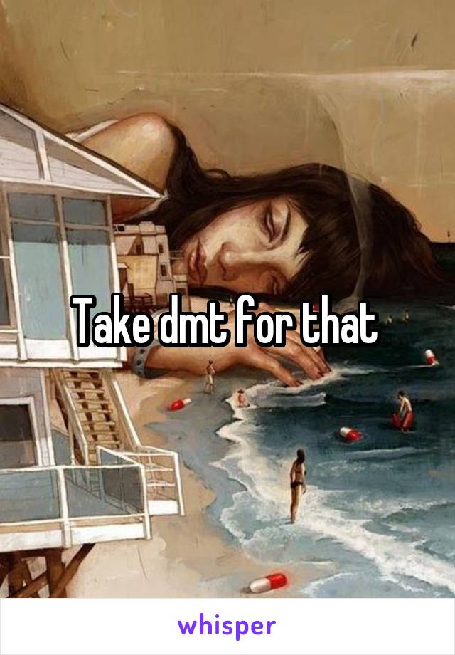 Take dmt for that 
