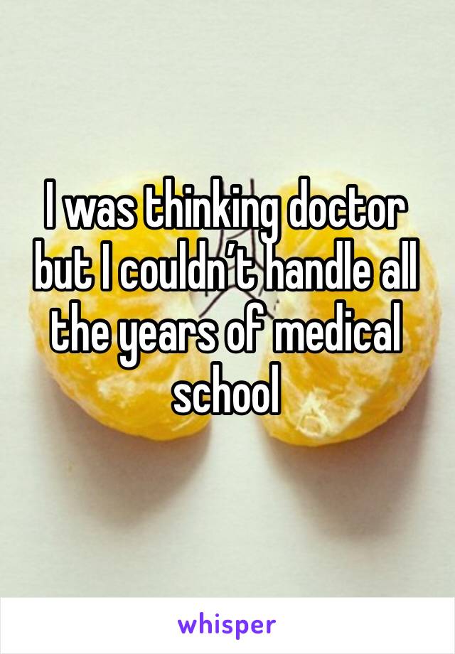 I was thinking doctor but I couldn’t handle all the years of medical school