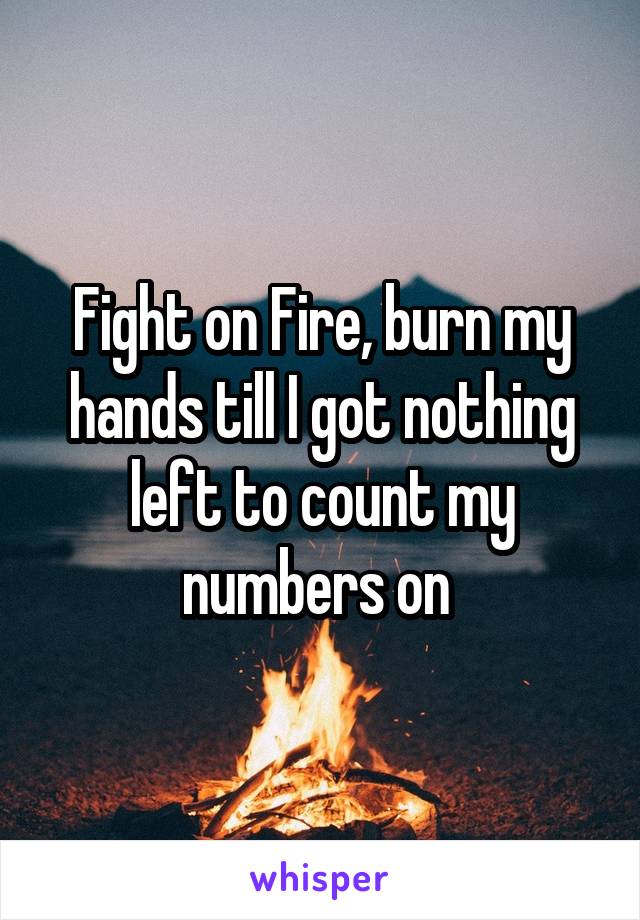 Fight on Fire, burn my hands till I got nothing left to count my numbers on 