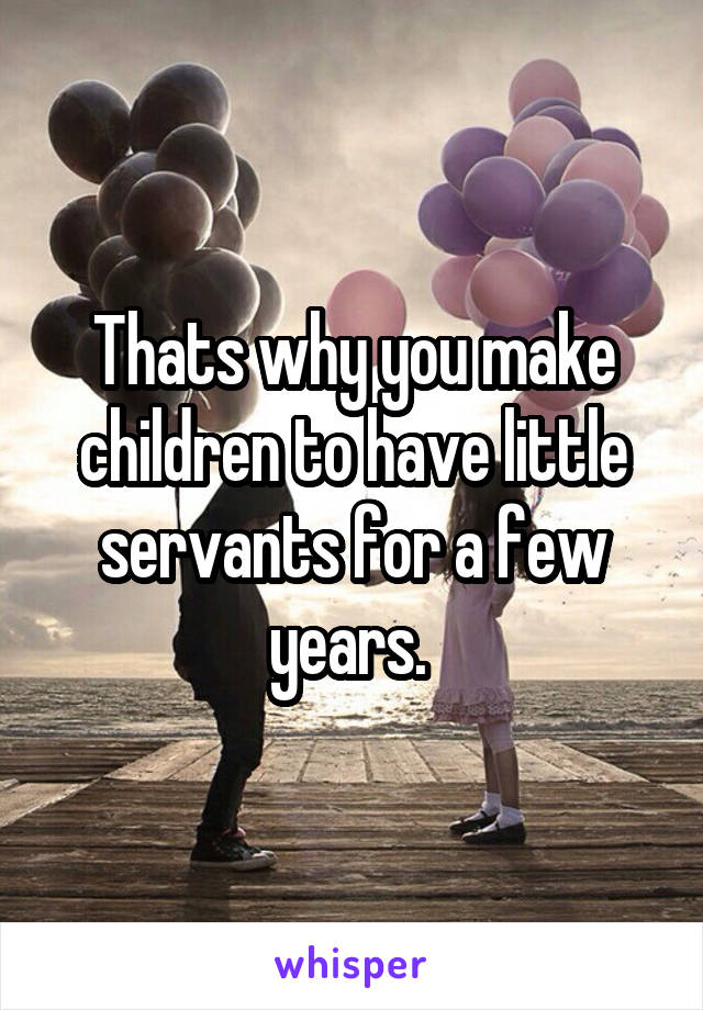 Thats why you make children to have little servants for a few years. 
