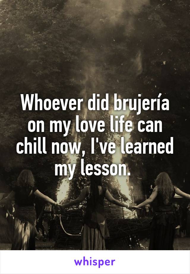 Whoever did brujería on my love life can chill now, I've learned my lesson. 