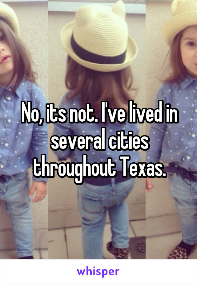 No, its not. I've lived in several cities throughout Texas.