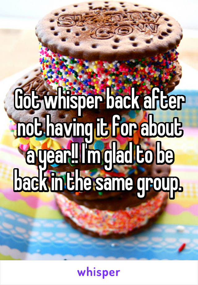 Got whisper back after not having it for about a year!! I'm glad to be back in the same group. 