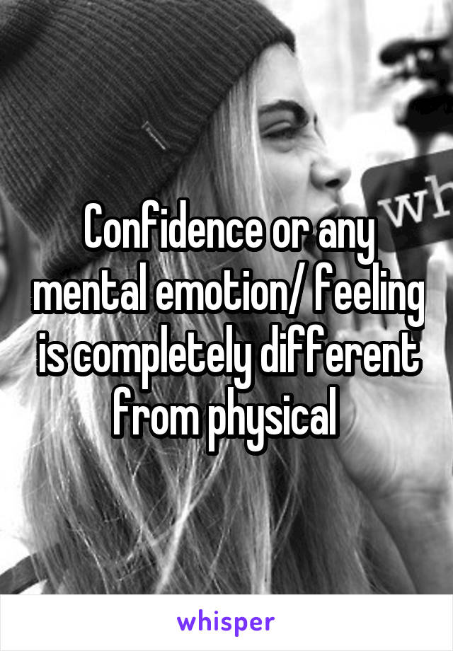 Confidence or any mental emotion/ feeling is completely different from physical 