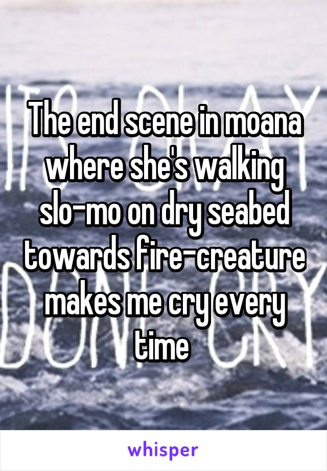 The end scene in moana where she's walking slo-mo on dry seabed towards fire-creature makes me cry every time 