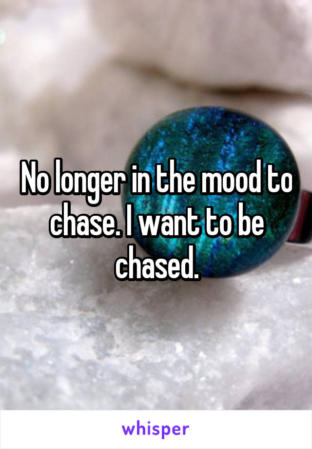No longer in the mood to chase. I want to be chased.