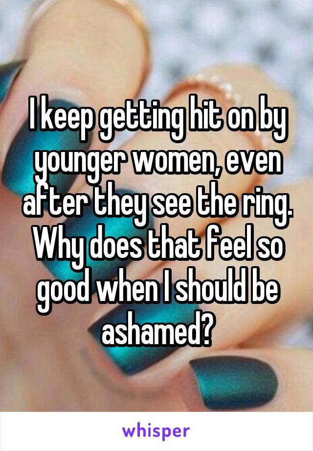 I keep getting hit on by younger women, even after they see the ring. Why does that feel so good when I should be ashamed?