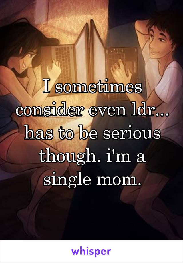 I sometimes consider even ldr... has to be serious though. i'm a single mom.