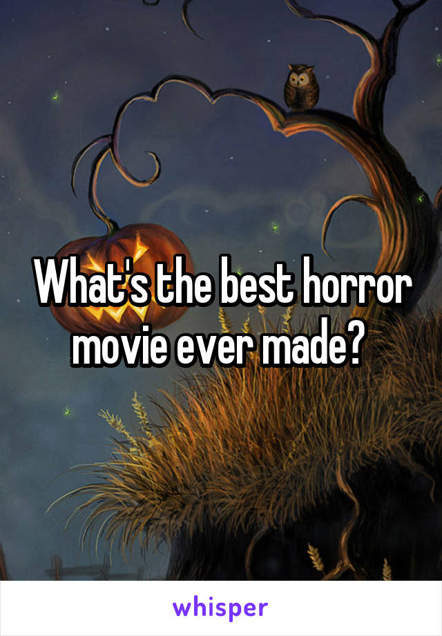 What's the best horror movie ever made? 