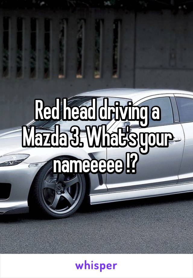 Red head driving a Mazda 3. What's your nameeeee !? 