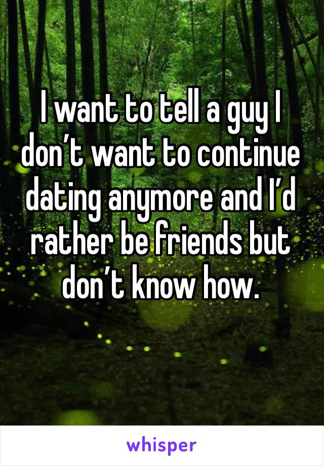 I want to tell a guy I don’t want to continue dating anymore and I’d rather be friends but don’t know how. 