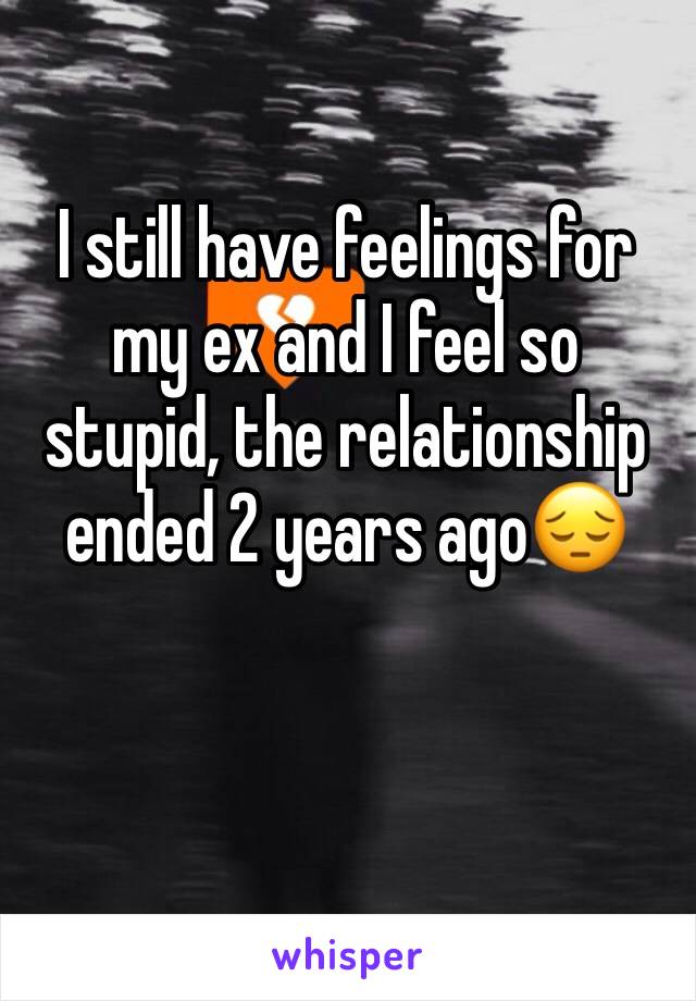 I still have feelings for my ex and I feel so stupid, the relationship ended 2 years ago😔