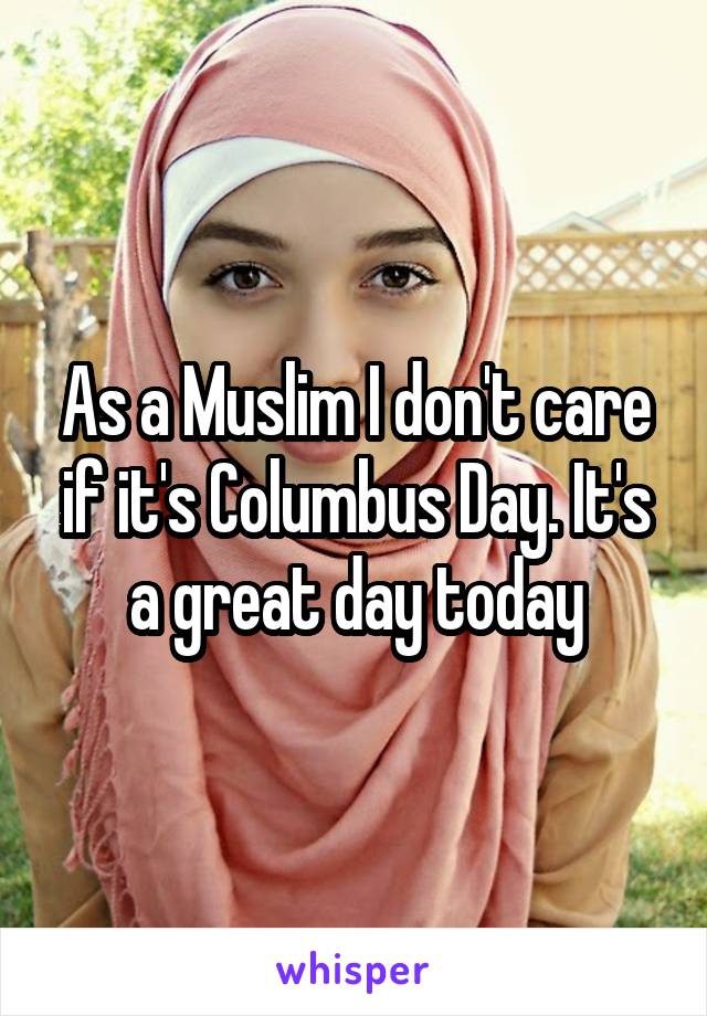As a Muslim I don't care if it's Columbus Day. It's a great day today