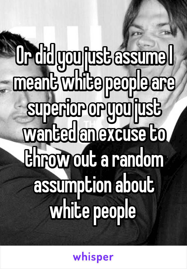 Or did you just assume I meant white people are superior or you just wanted an excuse to throw out a random assumption about white people 