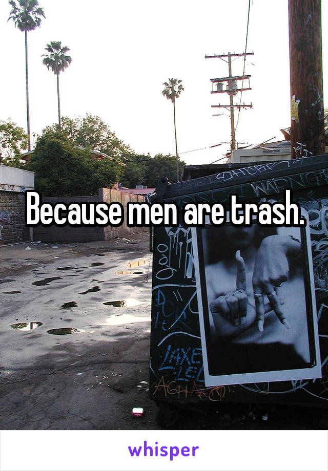 Because men are trash.
