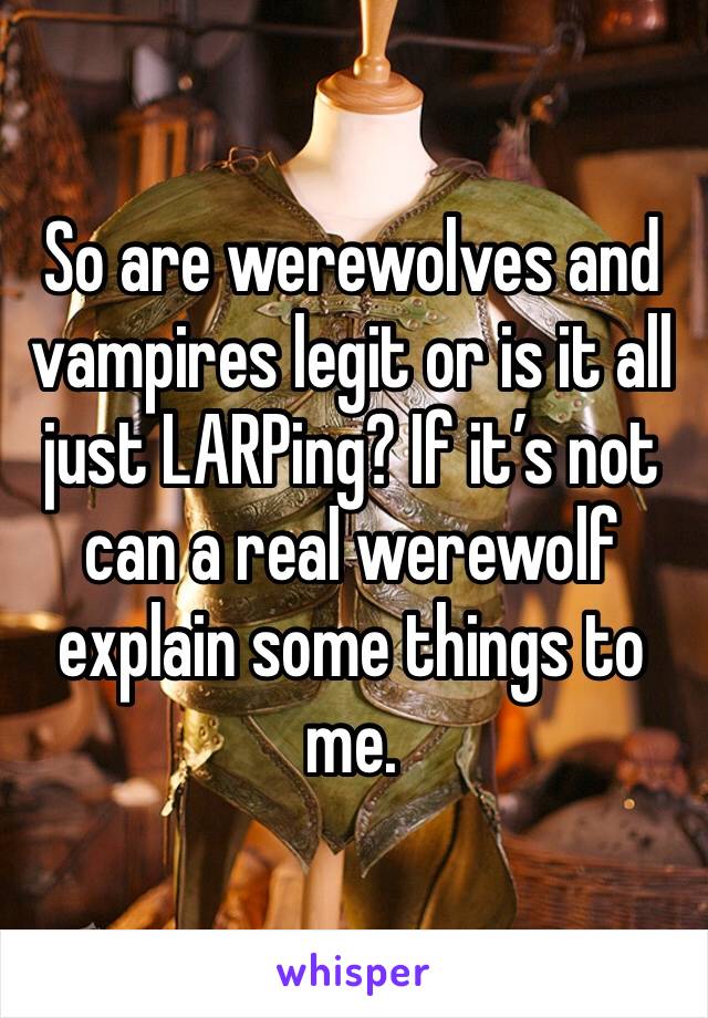 So are werewolves and vampires legit or is it all just LARPing? If it’s not can a real werewolf explain some things to me. 