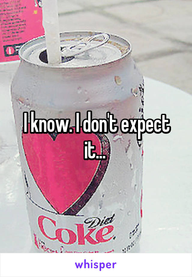 I know. I don't expect it... 