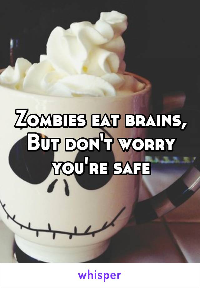 Zombies eat brains,
But don't worry you're safe