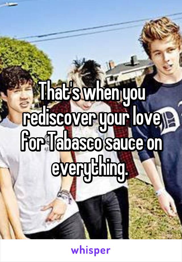 That's when you rediscover your love for Tabasco sauce on everything. 