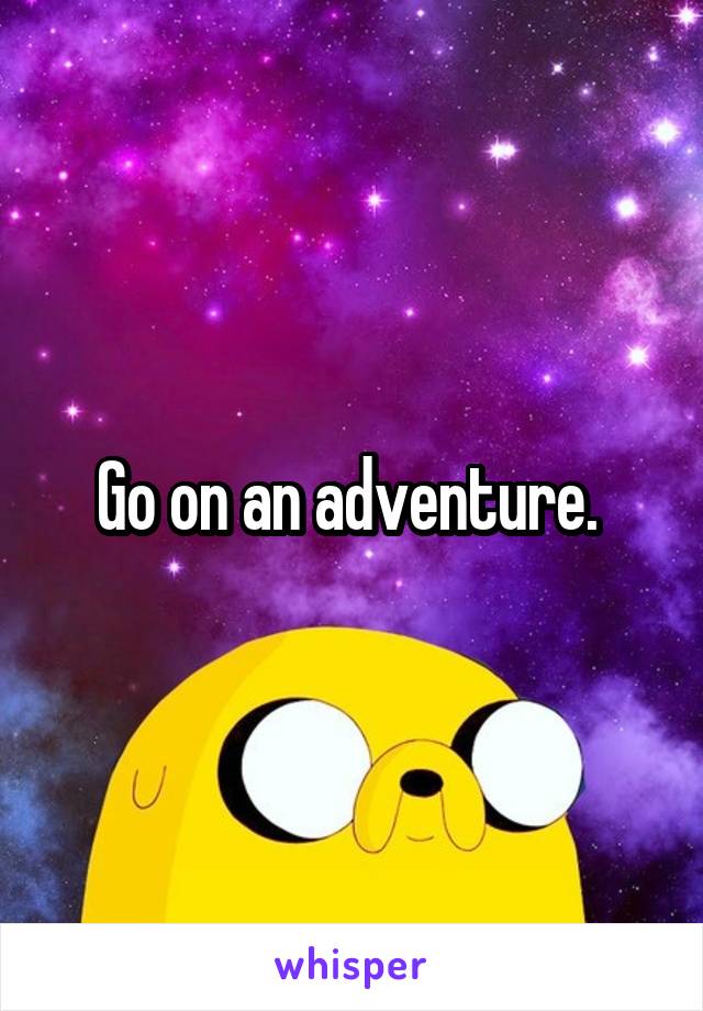 Go on an adventure. 